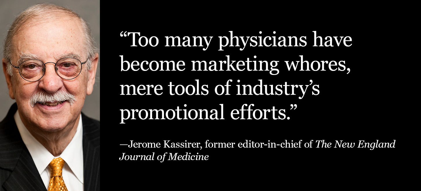 Quote from former NEJM editor-in-chief Jerome Kassirer: Too many physicians have become marketing whores for the drug industry.