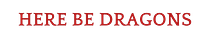 HERE BE DRAGONS 