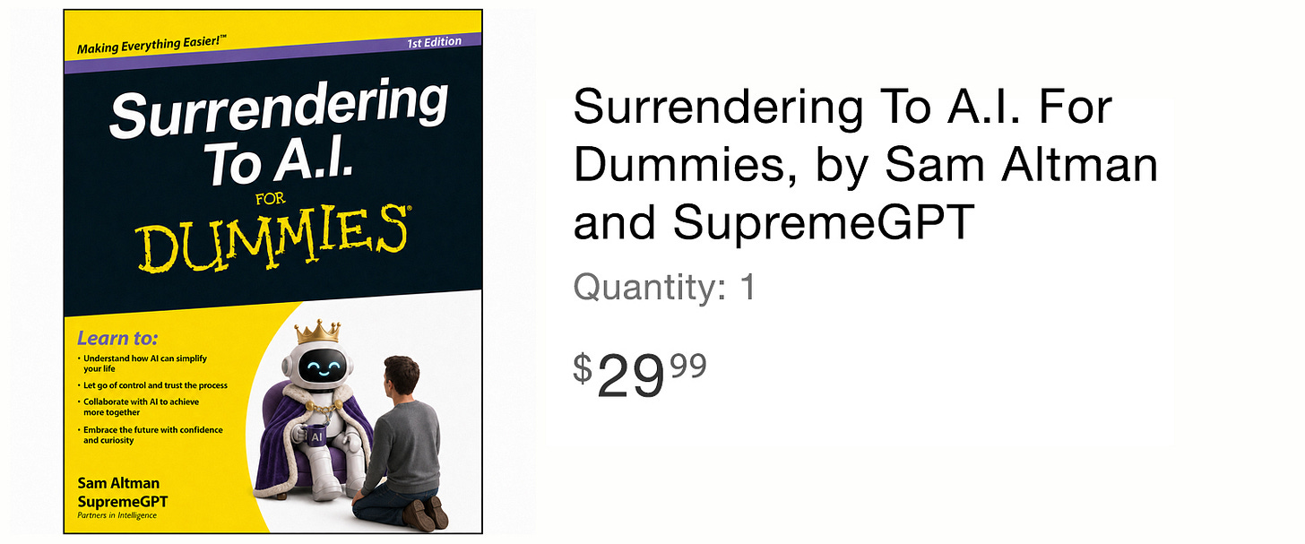 Surrendering to A.I. for Dummies, by Sam Altman and SupremeGPT (Image of the self-help book showing a human kneeling before a bot dressed in a royal robe and crown) Surrendering to A.I. for Dummies, by Sam Altman and SupremeGPT (Image of the self-help book showing a human kneeling before a bot dressed in a royal robe and crown)