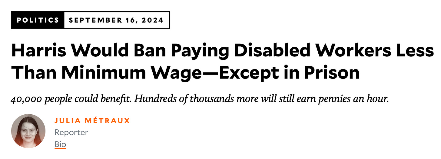 A screenshot of an article published in September 2024 by Julia Métraux at Mother Jones. The headline says, Harris would ban paying disabled workers less than minimum wage - except in prison. 40,000 people could benefit. Hundreds of thousands more will still earn pennies an hour.