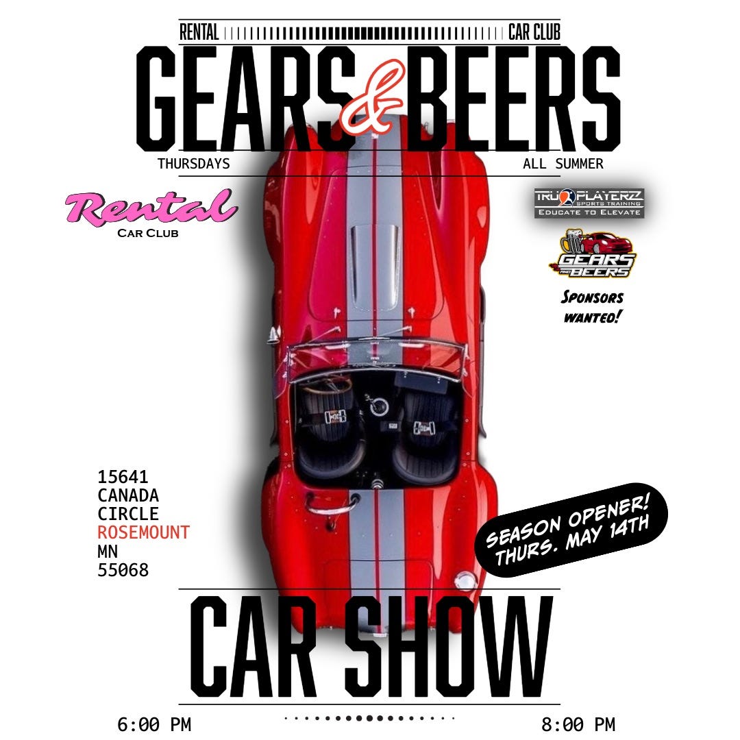 May be an image of car and text that says 'RENTAL CAR CLUB GEARS ל BEERS THURSDAYS ALL SUMMER Reutal CAR CLUB الم ZRE.شونىآ COUEATE ELEVATE SARS -BEERS SPONSORS WANTED! F0 ውብ 15641 CANADA CIRCLE OPENER! 14TH ROSEMOUNT SEASON MAY MN THURS. 55068 CAR SHOW 6:00 6:00PM PM 8:00 PM' May be an image of car and text that says 'RENTAL CAR CLUB GEARS ל BEERS THURSDAYS ALL SUMMER Reutal CAR CLUB الم ZRE.شونىآ COUEATE ELEVATE SARS -BEERS SPONSORS WANTED! F0 ውብ 15641 CANADA CIRCLE OPENER! 14TH ROSEMOUNT SEASON MAY MN THURS. 55068 CAR SHOW 6:00 6:00PM PM 8:00 PM'