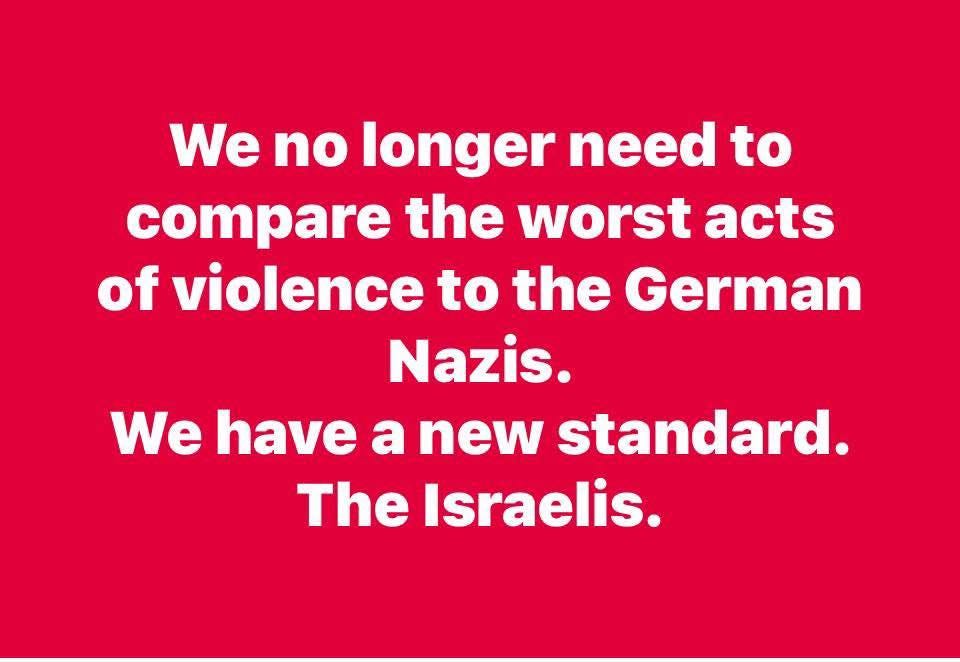 May be an image of text that says "We no longer need to compare the worst acts of violence to the German Nazis. We have a new standard. The Israelis."