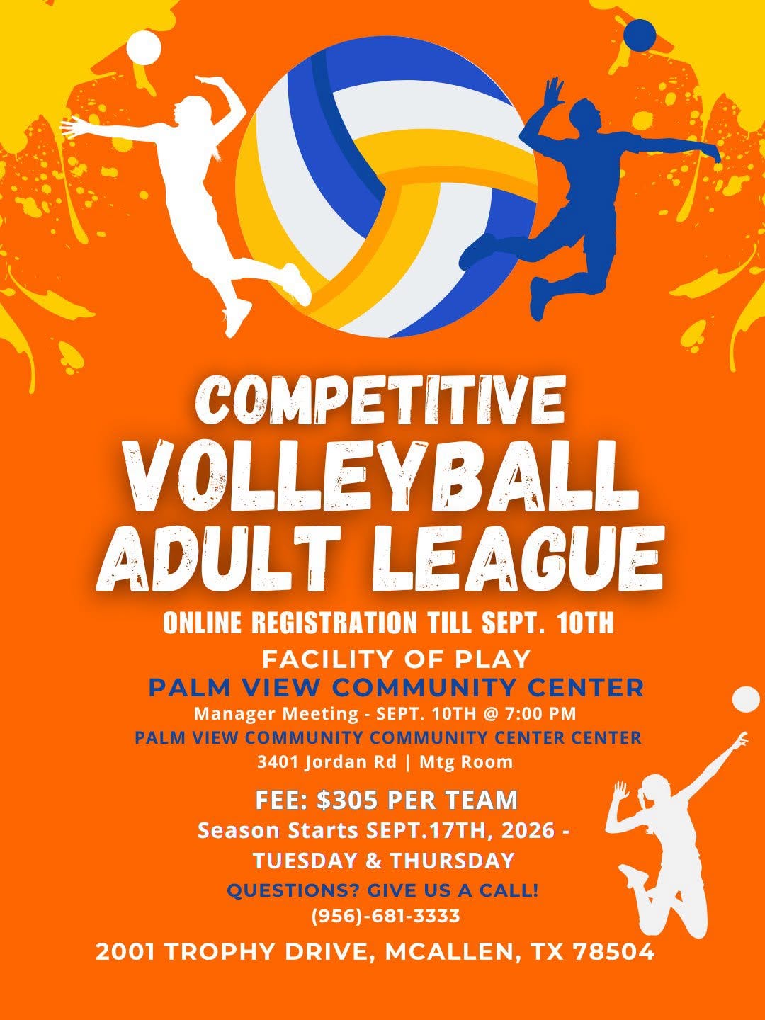 May be an image of volleyball and text that says 'ア COMPETITIVE VOLLEYBALL ADULT LEAGUE ONLINE REGISTRATION TILL SEPT. 10TH FACILITY OF PLAY PALM VIEW COMMUNITY CENTER Manager Meeting SEPT. 10TH @ 7:00 PALM VIEW COMMUNITY COMMUNITY CENTER CENTER 3401 Jordan Rd Mtg Room FEE: $305 PER TEAM Season Starts SEPT.17T 17T, 2026 TUESDAY & THURSDAY QUESTIONS? GIVE US A CALL! (956)-681-3333 2001 TROPHY DRIVE, MCALLEN, TX 78504'