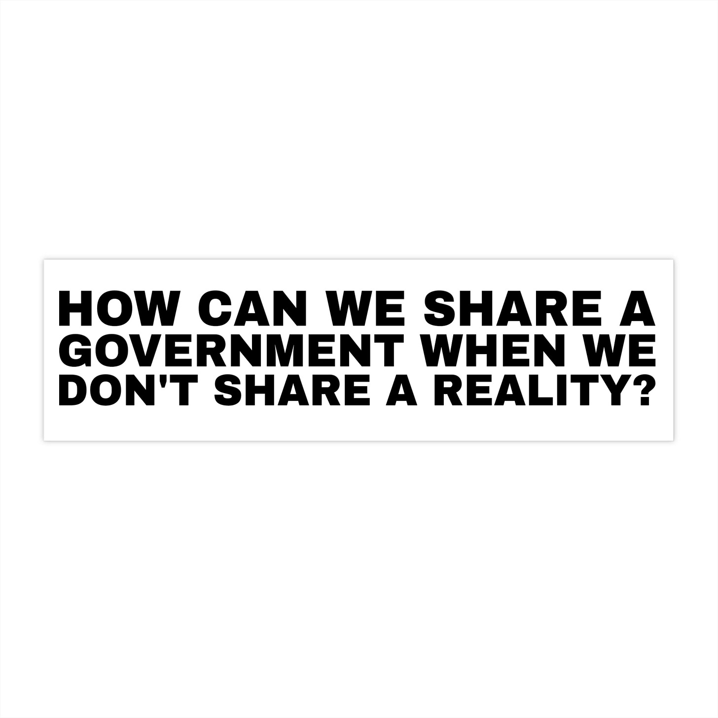 White bumper sticker that reads How Can We Share a Government When We Don't Share a Reality?