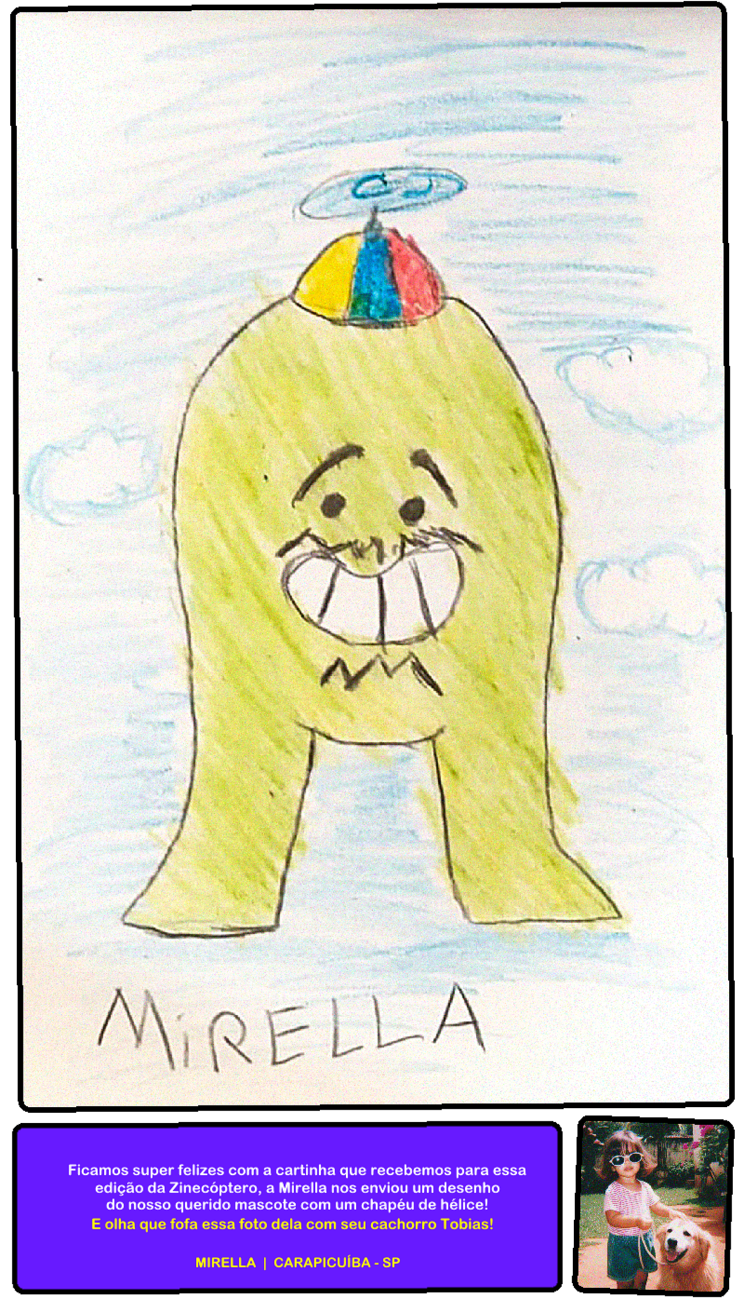 Um desenho feito com lápis e giz de cera com a assinatura: Mirella.  "Ficamos super felizes com a cartinha que recebemos para essa edição da Zinecóptero, a Mirella nos enviou um desenho do nosso querido mascote com um chapéu de hélice! E olha que fofa essa foto dela com seu cachorro Tobias!"  Foto antiga de uma criança de óculos escuro ao lado de um Golden Retriever em um quintal.  MIRELLA | CARAPICUÍBA - SP