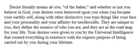 Desire really means de sire, “of the father,” and whether or not you believe in God, your desires were bestowed upon you when you became your earthly self, along with other distinctive you-type things like your dace and your personality and your...