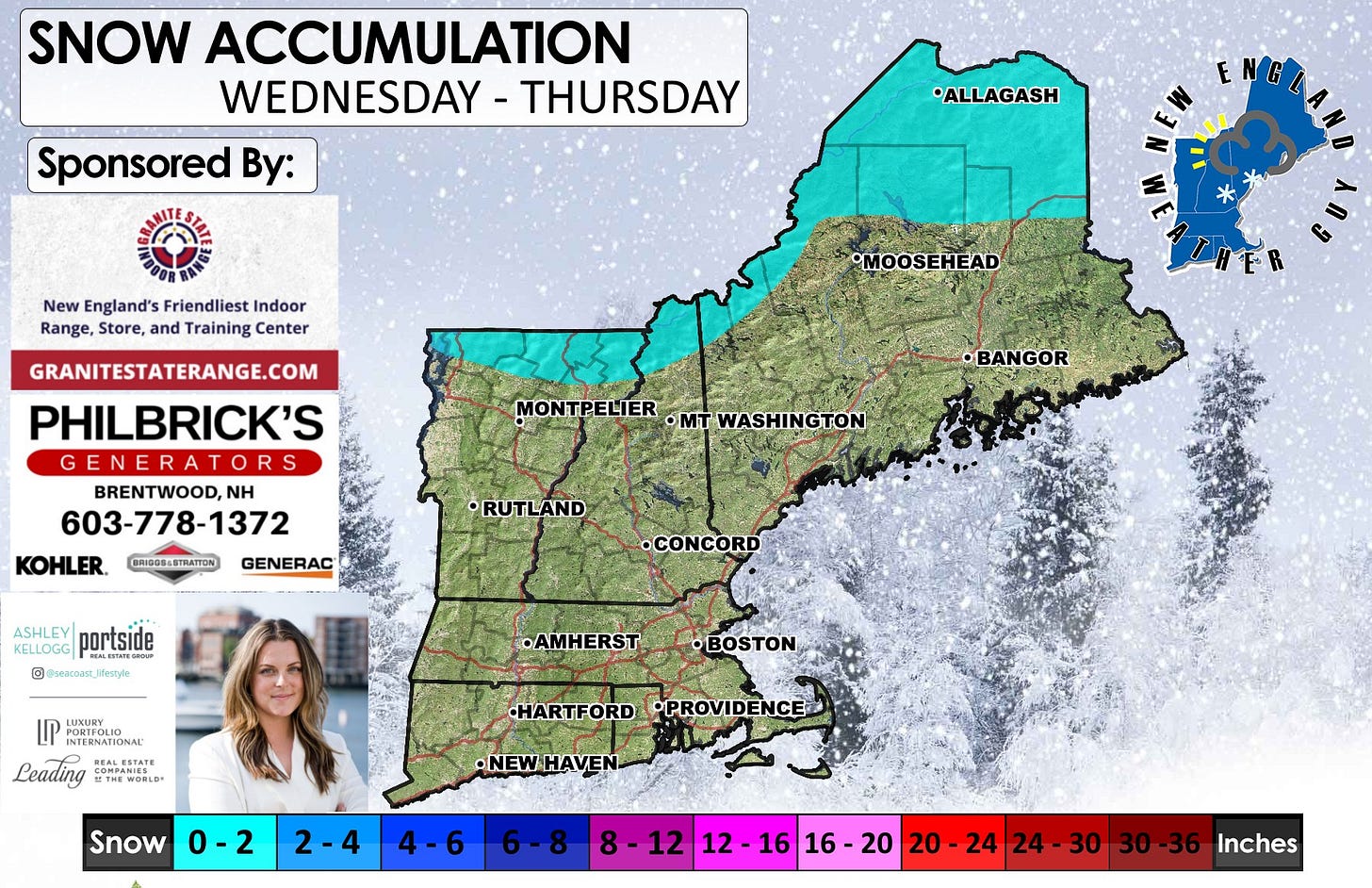 May be an image of snowplow, map, ski slope and text that says 'SNOW ACCUMULATION WEDNESDAY - THURSDAY Sponsored By: •ALLAGASH New England's Friendliest Indoor Range, Store, and Training Center •MOOSEHEAD GRANITESTATERANGE.COM PHILBRICK'S GENERA GENERATORS BRENTWOOD,N NH 603-778-1372 KOHLER. GENERAC MONTPELIER •mT WASHINGTON BANGOR BRIDOS-STRATION •RUTLAND KELLOGG portside @seacoaR_Jfeazyfe •CONCORD •AMHERST BESERD LUXURY ORTFOLN INTERNATIONAL Leading ETИK THEWORLD MRALESTATE ............ mAKИATE •BOSTON HARTFORD •PROVIDENCE Snow •NEWHAVEN 0-2 2-4 4-6 8-12 12 212-1616-20 16 16 -20 20-2424-30 20 20-24 24 24-30 24 30 30-36 30 Inches'