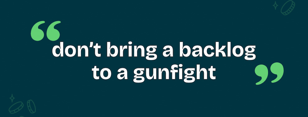 don't bring a backlog to a gunfight