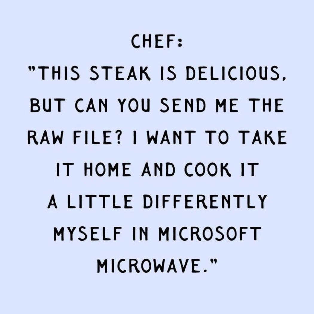 Chef: This is delicious… can you send me the raw file so I can take it home and cook it differently in Microsoft Microwave?