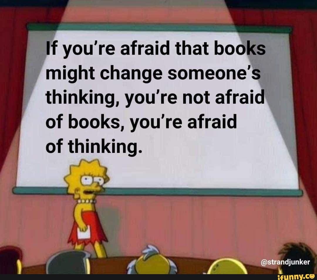If you're afraid that books might change someone's thinking, you're not  afraid: of books, you're afraid of thinking. - iFunny