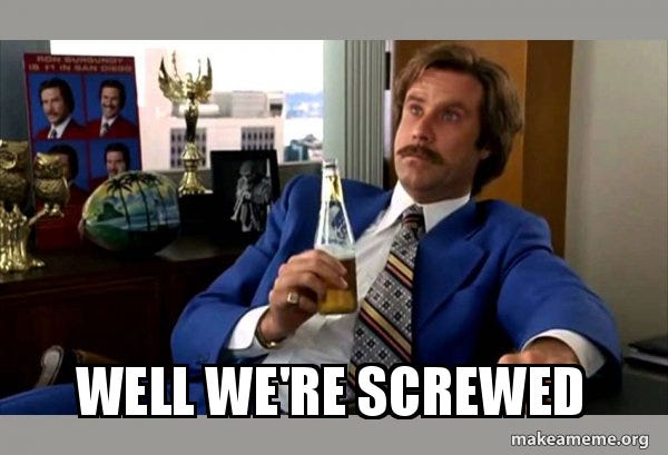 well we're screwed - Ron Burgundy - boy that escalated quickly | Make a Meme