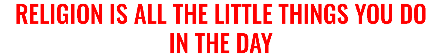 Religion is all the little things you do in the day.