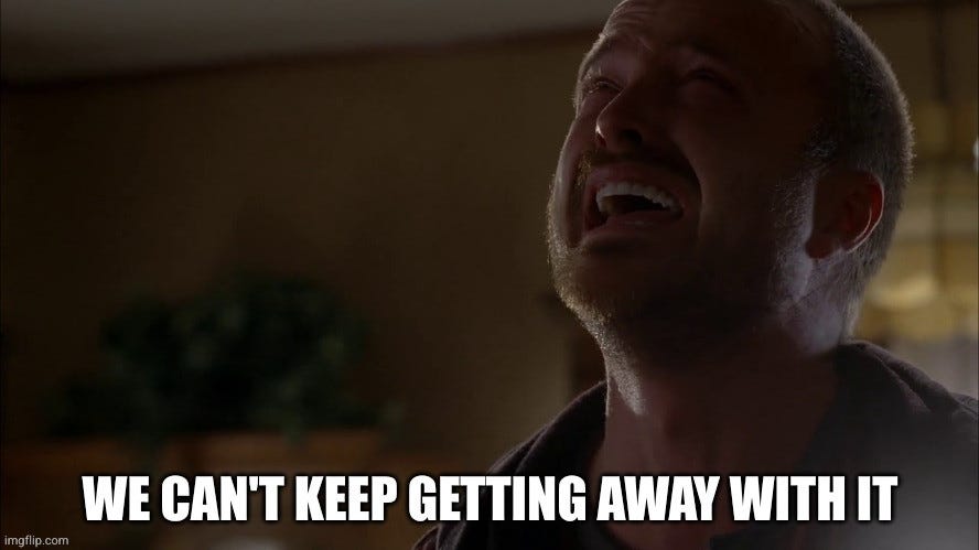 The Jesse Pinkman "he can't keep getting away with it" meme with the caption edited to say "we" instead of "he"