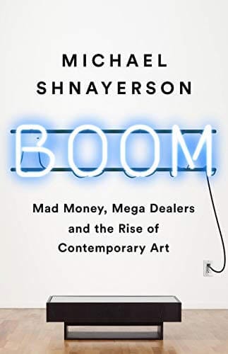 Boom Mad Money, Mega Dealers, and the Rise of Contemporary Art by Michael Shnayerson