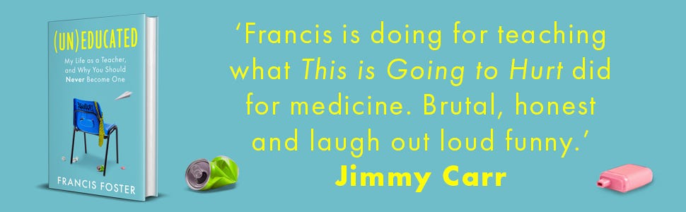 Un)educated: My Life as a Teacher, and Why You Should Never Become One:  Amazon.co.uk: Foster, Francis: 9780349021508: Books