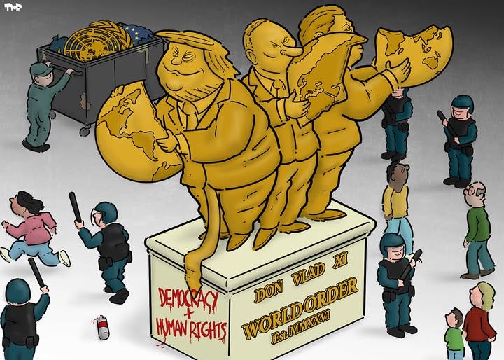 Cartoon showing a monument with golden statues of Trump, Putin and Xi Jinping, each holding up 1/3 of the world. The pedestal of the monument reads:'World Order. Est. MMXXVI'. Riot police stand around, looking menacing, while people fearfully walk around the monument. On the side of the pedestal graffiti reads 'Democracy + human rights'. A woman is running away, having dropped a can of spray paint on the ground; she is being chased by two riot police men waving batons. In the background, a man is pushing a garbage container with the UN logos and the EU flag in it.
