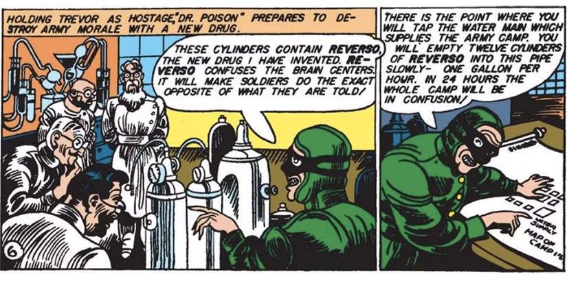 Panel from Sensation Comics #2 (1942) showing the original Doctor Poison in a laboratory surrounded by scientists and chemical equipment. Doctor Poison explains a fictional chemical called "Reverso," which allegedly causes soldiers to do the opposite of orders they receive. The Golden Age Wonder Woman villain wears a green hooded costume and stands beside large cylinders containing the experimental drug.Panel from Sensation Comics #2 (1942) showing the original Doctor Poison in a laboratory surrounded by scientists and chemical equipment. Doctor Poison explains a fictional chemical called "Reverso," which allegedly causes soldiers to do the opposite of orders they receive. The Golden Age Wonder Woman villain wears a green hooded costume and stands beside large cylinders containing the experimental drug. Panel from Sensation Comics #2 (1942) showing the original Doctor Poison in a laboratory surrounded by scientists and chemical equipment. Doctor Poison explains a fictional chemical called "Reverso," which allegedly causes soldiers to do the opposite of orders they receive. The Golden Age Wonder Woman villain wears a green hooded costume and stands beside large cylinders containing the experimental drug.Panel from Sensation Comics #2 (1942) showing the original Doctor Poison in a laboratory surrounded by scientists and chemical equipment. Doctor Poison explains a fictional chemical called "Reverso," which allegedly causes soldiers to do the opposite of orders they receive. The Golden Age Wonder Woman villain wears a green hooded costume and stands beside large cylinders containing the experimental drug.