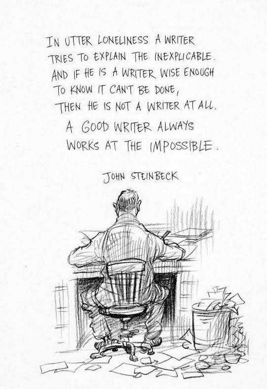 May be a doodle of text that says 'IN UTTER LONELINESS A WRITER TRIES To EXPLAIN THE (NEXPLI (NEXPLICABLE AND IF HE is A WRITER WISE ENOUGH To KNOW IT CAN BE DONE, THEN HE iS NoT A WRITER AT Au. A GOOD WRITER ALWAYS WORKS AT THE IMPOSSIBLE JOHN STEINBECK'