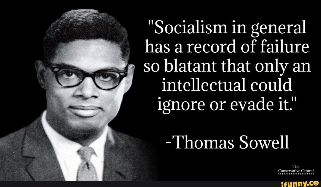 Socialism in general has a record of failure so blatant that only an intellectual could ignore or evade it.' -Thomas Sowell - iFunny Socialism in general has a record of failure so blatant that only an intellectual could ignore or evade it.' -Thomas Sowell - iFunny