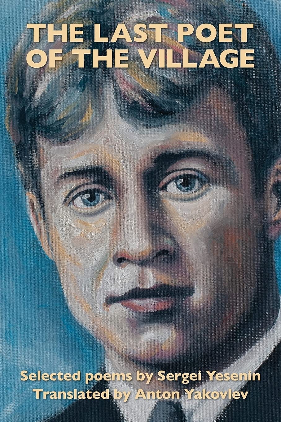 The Last Poet of the Village: Selected Poems by Sergei Yesenin Translated by Anton Yakovlev [Book]