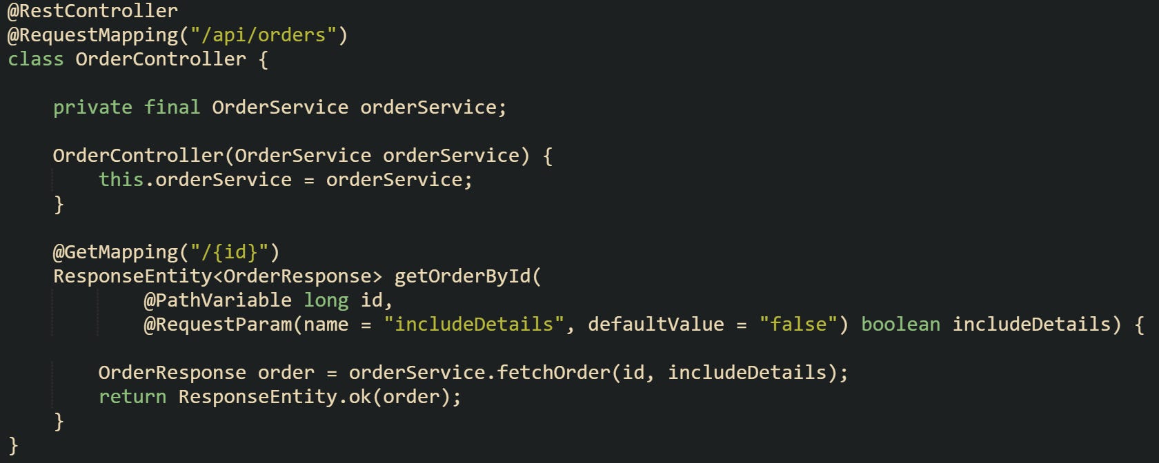 @RestController @RequestMapping("/api/orders") class OrderController { private final OrderService orderService; OrderController(OrderService orderService) { this.orderService = orderService; } @GetMapping("/{id}") ResponseEntity<OrderResponse> getOrderById( @PathVariable long id, @RequestParam(name = "includeDetails", defaultValue = "false") boolean includeDetails) { OrderResponse order = orderService.fetchOrder(id, includeDetails); return ResponseEntity.ok(order); } } @RestController @RequestMapping("/api/orders") class OrderController { private final OrderService orderService; OrderController(OrderService orderService) { this.orderService = orderService; } @GetMapping("/{id}") ResponseEntity<OrderResponse> getOrderById( @PathVariable long id, @RequestParam(name = "includeDetails", defaultValue = "false") boolean includeDetails) { OrderResponse order = orderService.fetchOrder(id, includeDetails); return ResponseEntity.ok(order); } }