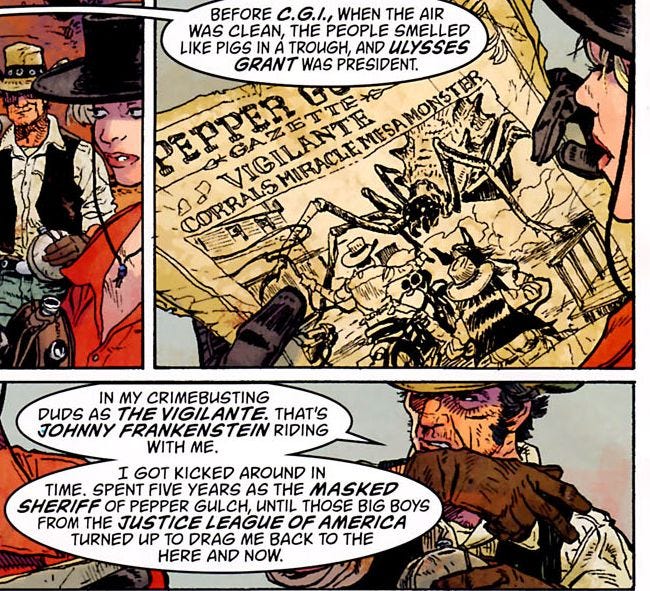 May be an image of ‎text that says '‎BEFORE C.G.I., WHEN HE AIR WAS CLEAN, THE PEOPLE SMELLED LIKE PIGS IN A TROUGH, AND ULYSSES GRANT WAS PRESIDENT. SEPPER ם CORRALS မှ IN MY CRIMEBUSTING DUDS AS THE THEVIGILANTE. VIGILA THAT'S JOHNNY FRANKENSTEIN RIDING WITH ME. I GOT KICKED AROUND IN TIME. SPENT FIVE YEARS AS THE MASKED SHERIFFO OF PEPPER GULCH, UNTIL BIG BOYS FROM THE JUSTICE LEAGUE OF AMERICA TURNED UP TO DRAG ME BACK to HE HERE AND NOW.‎'‎