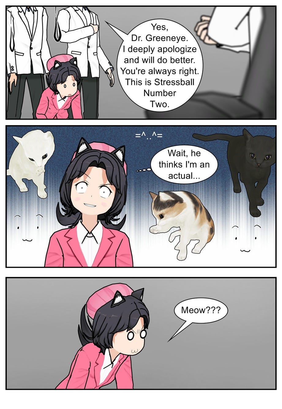 Yes, Dr. Greeneye. I deeply apologize and will do better. You're always right. This is Stressball Number Two. Wait, he thinks I'm an actual... Meow?