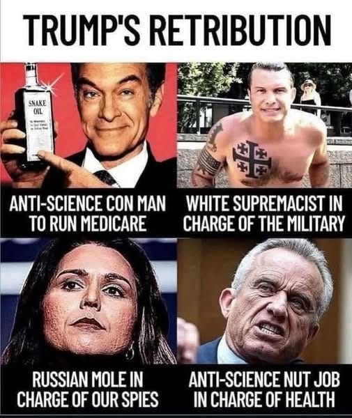 May be an image of 4 people and text that says 'TRUMP'S RETRIBUTION SNAKE OIL wiee - ・屋 ANTI- ANTI-SCIENCE CON MAN TO RUN MEDICARE WHITE SUPREMACIST IN CHARGE OF THE MILITARY RUSSIAN MOLE IN CHARGE OF OUR SPIES ANTI-SCIENCE NUT JOB IN CHARGE OF HEALTH'