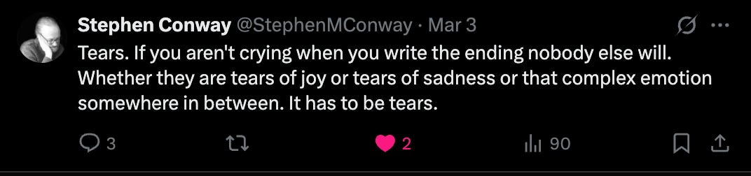 Stephen Conway @StephenMConway writes: "Tears. If you aren't crying when you write the ending nobody else will. Whether they are tears of joy or tears of sadness or that complex emotion somewhere in between. It has to be tears."