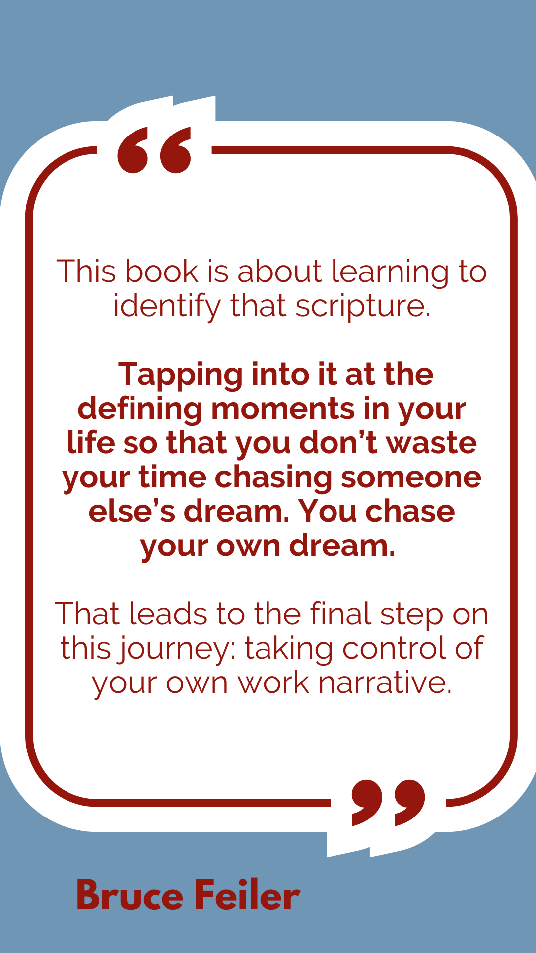 ”This book is about learning to identify that scripture. Tapping into it at the defining moments in your life so that you don’t waste your time chasing someone else’s dream. You chase your own dream. That leads to the final step on this journey: taking control of your own work narrative,” said Bruce Feiler.