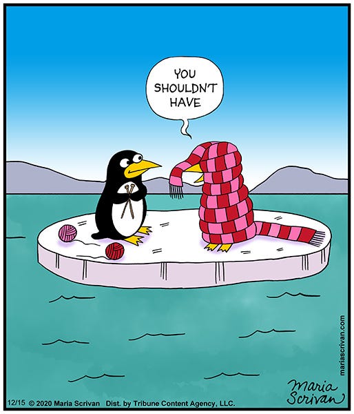 Two penguins are sitting on an iceberg, one penguin is holding a knitting needle and yarn. The other penguin is wrapped in an extremely long sweater and says “You shouldn’t have.” Two penguins are sitting on an iceberg, one penguin is holding a knitting needle and yarn. The other penguin is wrapped in an extremely long sweater and says “You shouldn’t have.”