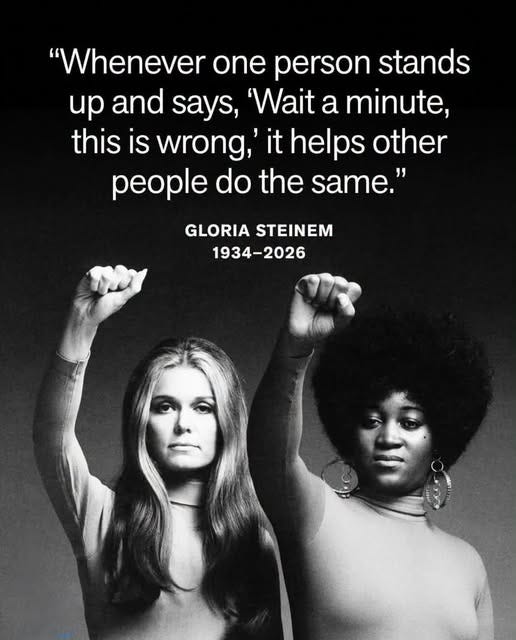 May be a black-and-white image of text that says '"Whenever one person stands up and says, 'Wait a minute, this is wrong, it helps other people do the same." GLORIA STEINEM 1934-2026' May be a black-and-white image of text that says '"Whenever one person stands up and says, 'Wait a minute, this is wrong, it helps other people do the same." GLORIA STEINEM 1934-2026'