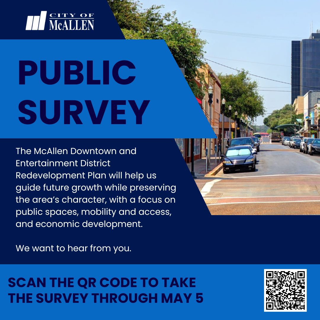 May be an image of text that says 'McALLEN PUBLIC SURVEY The McAllen Downtown and Entertainment District Redevelopment Plan will help us guide future growth while preserving P the area's character, with a focus on public spaces, mobility and access, and economic development. We want to hear from you. SCAN THE QR CODE to TAKE THE SURVEY THROUGH MAY 5'