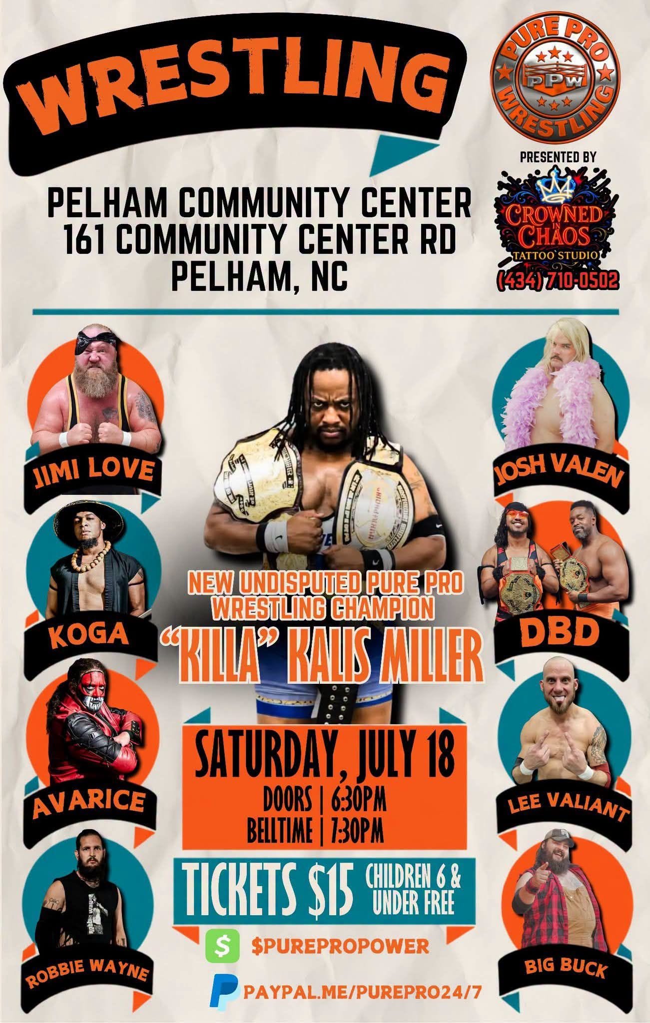 May be an image of text that says 'WRESTLING PUREPRO PRO MRESTLING PRESENTEDBY BY PELHAM COMMUNITY CENTER 161 COMMUNITY CENTER RD PELHAM, NC CROWNED CHAOS: (434)710-0502 710 -0502 (434) JIMI JIMILOVE LOVE JOSH VALEN KOGA DBD NEW UNDISPUTED PURE PRO WRESTLING CHAMPION "KILLA" KALIS MILLER cs SATURDAY, JULY 18 DOORS 6:0PM BELLTIME T3OpM TICKETS $15 UNDER $PUREPROPOWER AVARICE LEE VALIANT ROBBIE ROBBIEWAYNE WA WAYNE BIG BIGBUCK BUCK PAYPAL.ME/PUREPRO24/7' May be an image of text that says 'WRESTLING PUREPRO PRO MRESTLING PRESENTEDBY BY PELHAM COMMUNITY CENTER 161 COMMUNITY CENTER RD PELHAM, NC CROWNED CHAOS: (434)710-0502 710 -0502 (434) JIMI JIMILOVE LOVE JOSH VALEN KOGA DBD NEW UNDISPUTED PURE PRO WRESTLING CHAMPION "KILLA" KALIS MILLER cs SATURDAY, JULY 18 DOORS 6:0PM BELLTIME T3OpM TICKETS $15 UNDER $PUREPROPOWER AVARICE LEE VALIANT ROBBIE ROBBIEWAYNE WA WAYNE BIG BIGBUCK BUCK PAYPAL.ME/PUREPRO24/7'