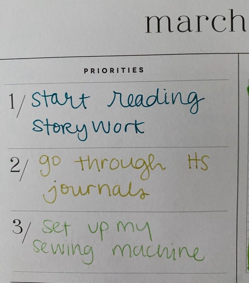 march priorities: 1. start reading story work 2. go through highschool journals 3.set up my sewing machine march priorities: 1. start reading story work 2. go through highschool journals 3.set up my sewing machine