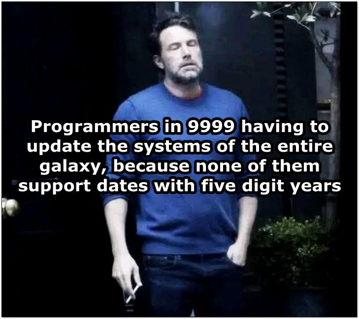 Programmers in 9999 having to update the systems of the entire galaxy, because none of them support dates with 5 digit years.