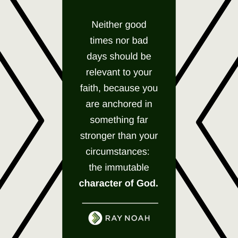 “Neither good times nor bad days should be relevant to your faith, because you are anchored in something far stronger than your circumstances: the immutable character of God.”