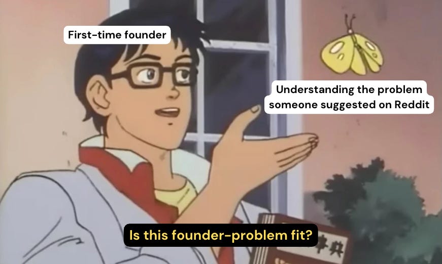Is this a pigeon meme showing anime character labeled 'First-time founder' pointing at a butterfly labeled 'Understanding the problem someone suggested on Reddit' with caption 'Is this founder-problem fit?