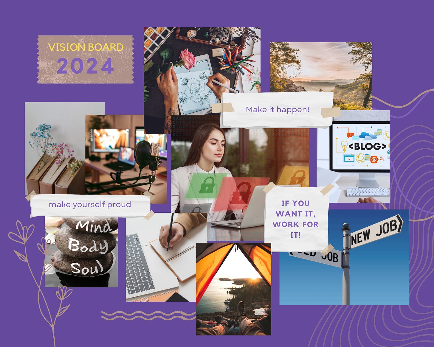 This image is a vision board for 2024 with a purple background. It contains various pictures and motivational phrases. The pictures include:  1. An artist's hands sketching flowers. 2. A landscape with a sunrise or sunset. 3. A computer screen with the word "BLOG" on it. 4. A microphone set up for podcasting or recording. 5. A woman working on a computer with a lock symbol overlay. 6. A signpost indicating a new job direction. 7. A person writing in a notebook next to a laptop. 8. A tent with someone relaxing inside, looking out at a scenic view. 9. Stacked stones labeled "Mind," "Body," and "Soul." 10. A bookshelf with flowers in front of it.  The motivational phrases are: - "VISION BOARD 2024" at the top. - "Make it happen!" on the top right. - "make yourself proud" in the middle left. - "IF YOU WANT IT, WORK FOR IT!" in the bottom right.