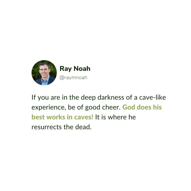 If you are in the deep darkness of a cave-like experience, be of good cheer. God does his best works in caves! It is where he resurrects the dead."—Ray Noah If you are in the deep darkness of a cave-like experience, be of good cheer. God does his best works in caves! It is where he resurrects the dead."—Ray Noah