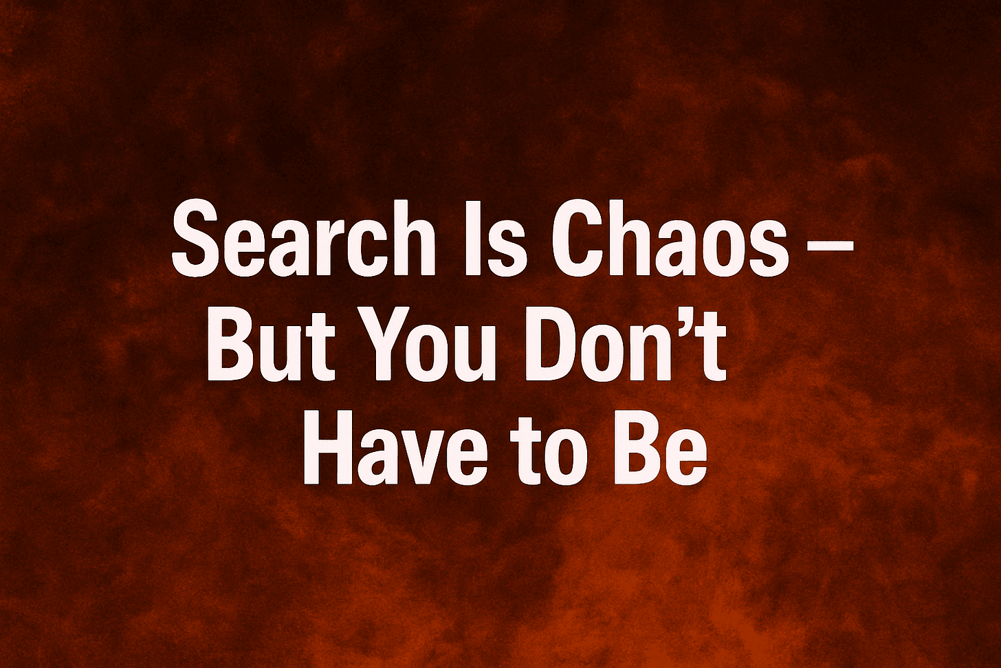 Search is Chaos, But You Don't Have to Be :)