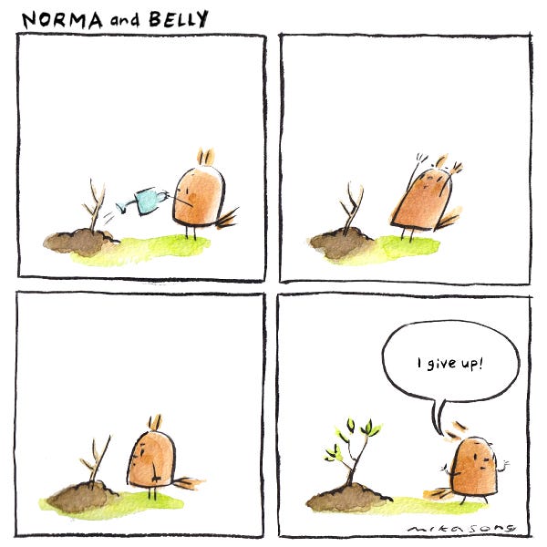 Belly the round squirrel stands in front of a mound of soil with some sapling poking out of it. Belly waters the sapling. Belly lifts her arms up to the sky. Belly looks at the sapling. Nothing has changed. Belly walks off saying, “I give up.” Belly doesn’t see the sapling has sprouted leaves.