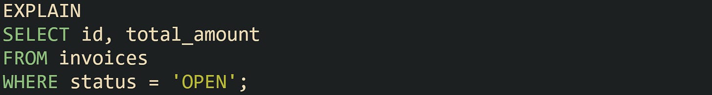 EXPLAIN SELECT id, total_amount FROM invoices WHERE status = 'OPEN'; EXPLAIN SELECT id, total_amount FROM invoices WHERE status = 'OPEN';