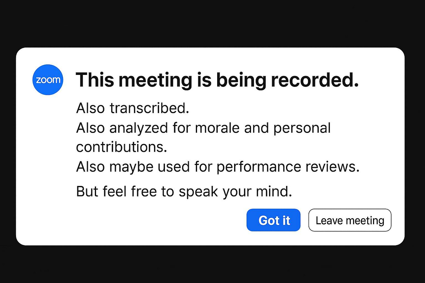 Alt Text: A fake Zoom meeting notification reads: "This meeting is being recorded. Also transcribed. Also analyzed for morale and personal contributions. Also maybe used for performance reviews. But feel free to speak your mind." Below the text are two buttons labeled "Got it" and "Leave meeting."
