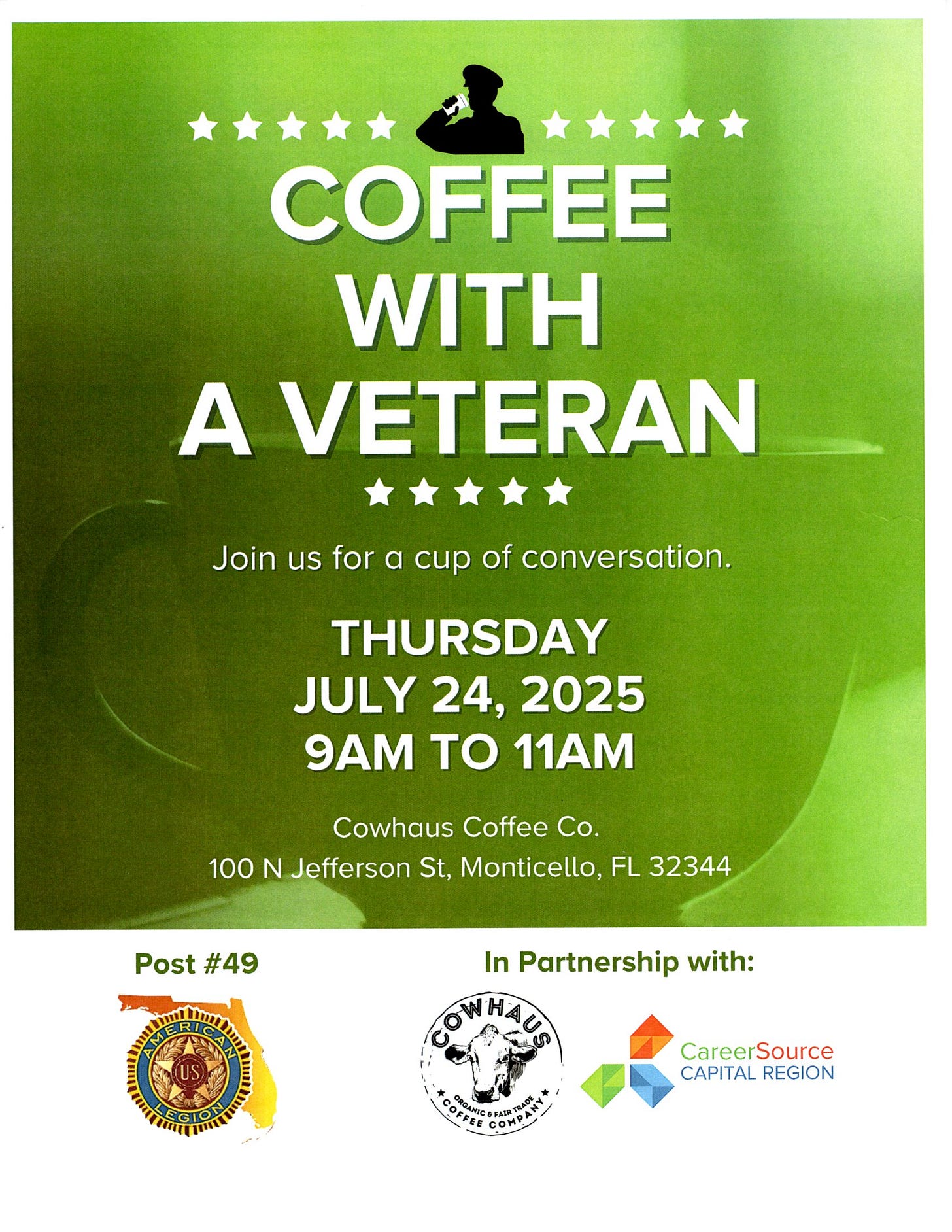 The image is a flyer with a green background promoting an event called "Coffee With A Veteran." At the top, there is a silhouette of a person in military attire holding a coffee cup, surrounded by stars. The main text invites people to join for a cup of conversation on Thursday, July 24, 2025, from 9 AM to 11 AM at Cowhaus Coffee Co., located at 100 N Jefferson St, Monticello, FL 32344. At the bottom, the flyer shows the American Legion Post #49 logo, the Cowhaus Coffee Company logo, and the CareerSource Capital Region logo, indicating their partnership in the event. The image is a flyer with a green background promoting an event called "Coffee With A Veteran." At the top, there is a silhouette of a person in military attire holding a coffee cup, surrounded by stars. The main text invites people to join for a cup of conversation on Thursday, July 24, 2025, from 9 AM to 11 AM at Cowhaus Coffee Co., located at 100 N Jefferson St, Monticello, FL 32344. At the bottom, the flyer shows the American Legion Post #49 logo, the Cowhaus Coffee Company logo, and the CareerSource Capital Region logo, indicating their partnership in the event.