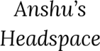Anshu’s Headspace
