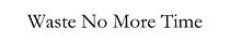 Waste No More Time
