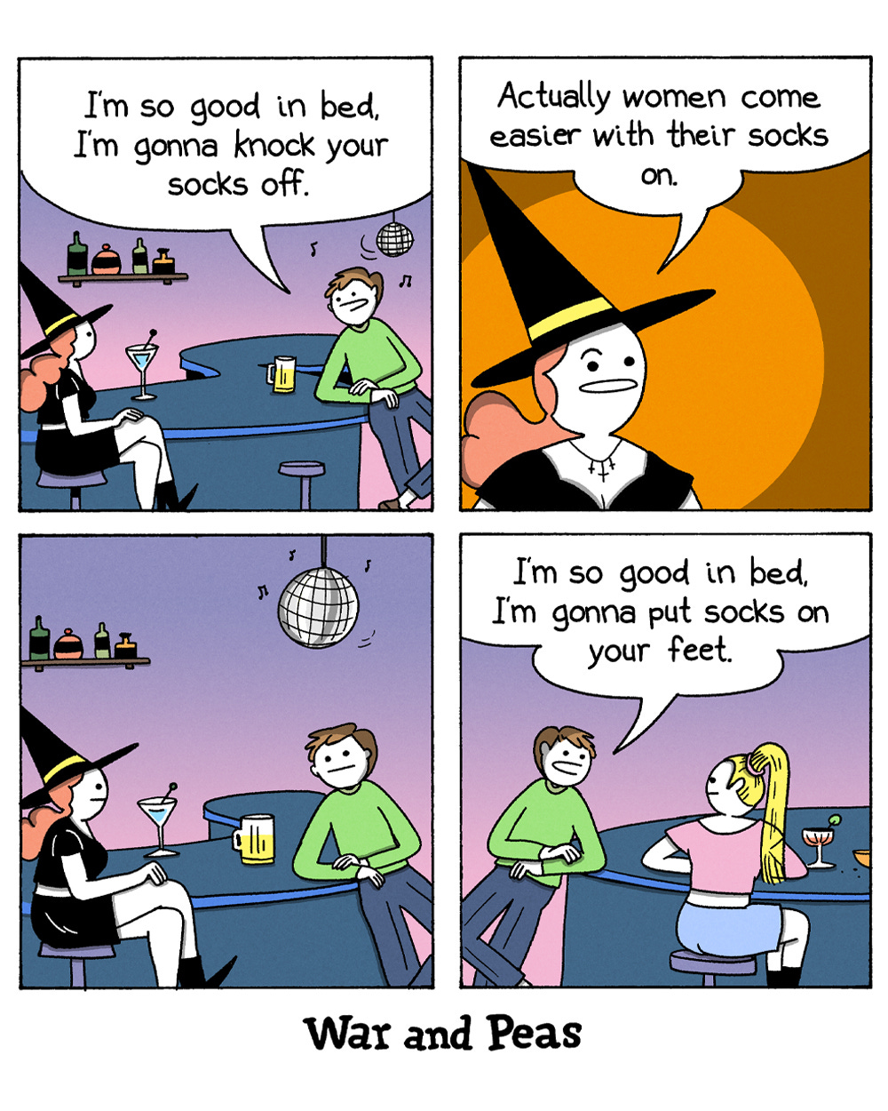 4-panel-comic by War and Peas Panel 1: A man sits at a bar with a witch beside him. The man says, "I'm so good in bed, I'm gonna knock your socks off." The witch looks unimpressed. Panel 2: The witch responds, "Actually women come easier with their socks on." Panel 3: The man sits silently, looking disappointed, while the witch sips her drink. Panel 4: The man, now talking to a different woman at the bar, says, "I'm so good in bed, I'm gonna put socks on your feet."