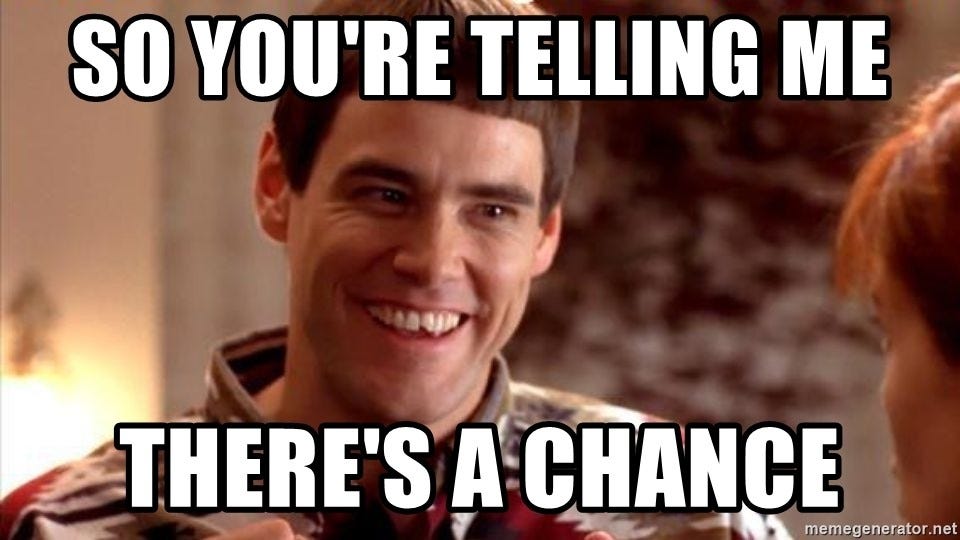 So you're telling me there's a chance!