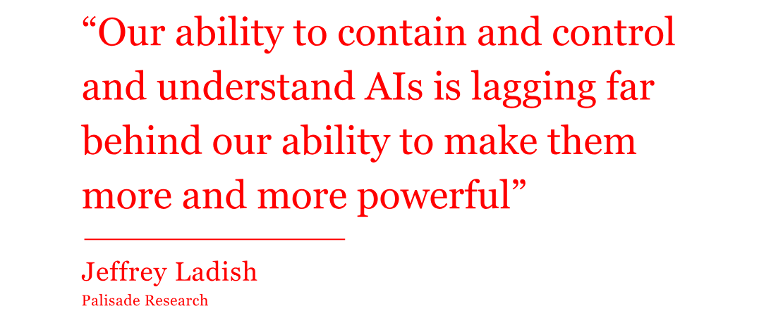 The quote from Jeffrey Ladish reads: “Our ability to contain and control and understand AIs is lagging far behind our ability to make them more and more powerful” The quote from Jeffrey Ladish reads: “Our ability to contain and control and understand AIs is lagging far behind our ability to make them more and more powerful”